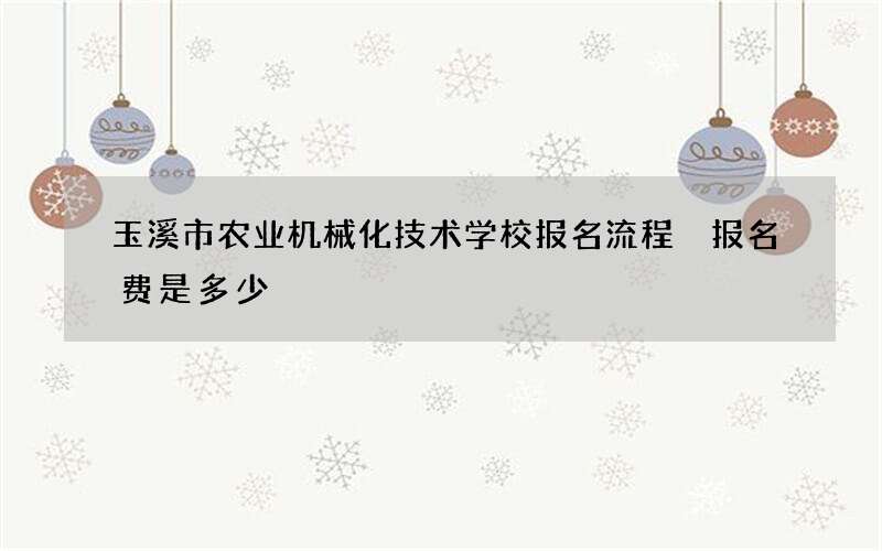 玉溪市农业机械化技术学校报名流程 报名费是多少